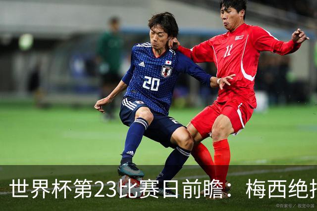 世界杯第23比赛日前瞻：梅西绝招能破“佛的脚”，法老难赢亚洲队