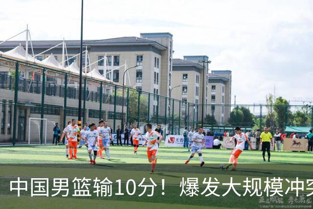 中国男篮输10分！爆发大规模冲突，3人罚出场，1人摔重伤