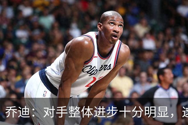 乔迪：对手整体进步十分明显，这场比赛也能检验我们的真实实力