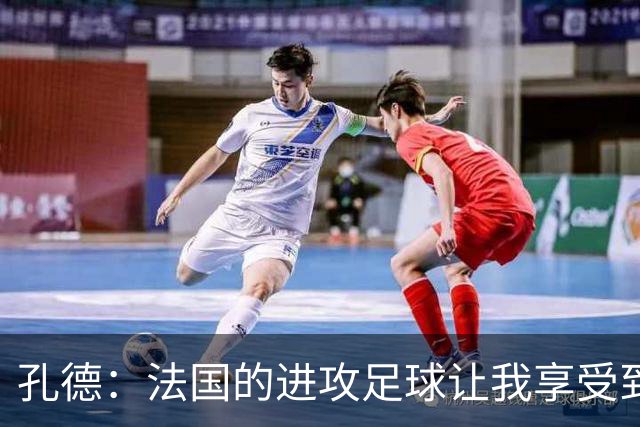 孔德：法国的进攻足球让我享受到乐趣 姆巴佩很好地履行队长职责