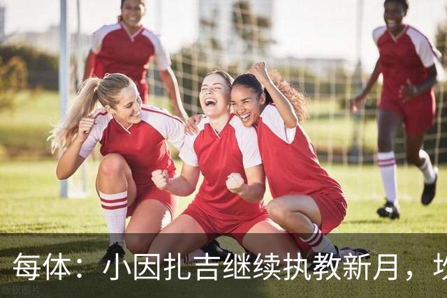 每体：小因扎吉继续执教新月，坎塞洛正式加盟巴萨将变得更加容易