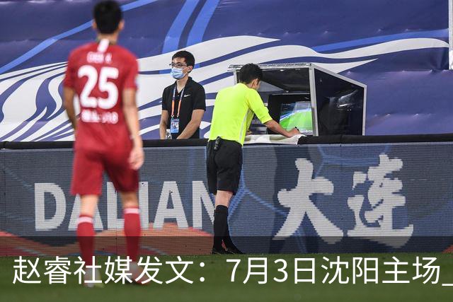 赵睿社媒发文：7月3日沈阳主场 一起为中国队加油，硬仗就得来硬的