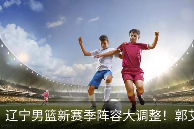 辽宁男篮新赛季阵容大调整！郭艾伦或重返辽篮，杨鸣有望回归