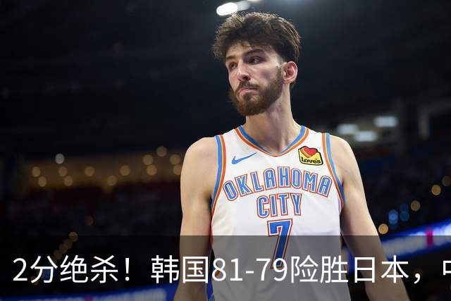 2分绝杀！韩国81-79险胜日本，中国男篮躺赢突围，惊险挺进世亚预下一轮